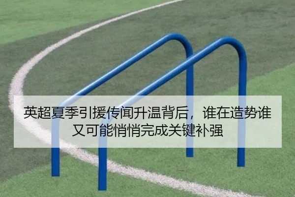 英超夏季引援传闻升温背后，谁在造势谁又可能悄悄完成关键补强（FIFA）